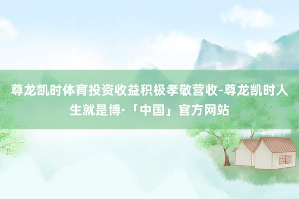 尊龙凯时体育投资收益积极孝敬营收-尊龙凯时人生就是博·「中国」官方网站