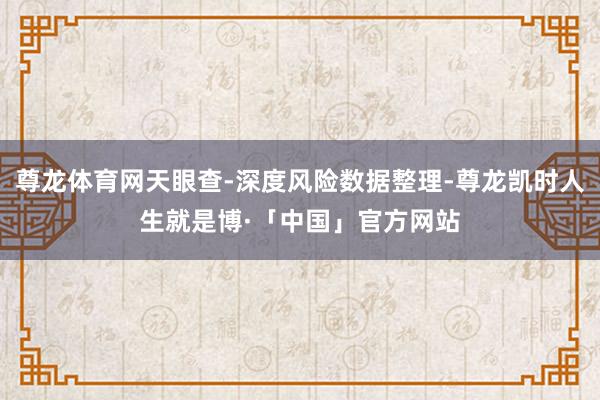 尊龙体育网天眼查-深度风险数据整理-尊龙凯时人生就是博·「中国」官方网站