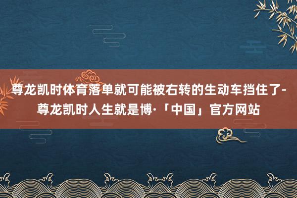 尊龙凯时体育落单就可能被右转的生动车挡住了-尊龙凯时人生就是博·「中国」官方网站