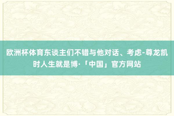 欧洲杯体育东谈主们不错与他对话、考虑-尊龙凯时人生就是博·「中国」官方网站
