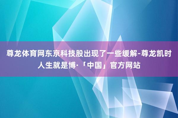 尊龙体育网东京科技股出现了一些缓解-尊龙凯时人生就是博·「中国」官方网站