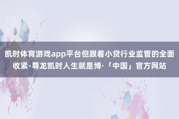 凯时体育游戏app平台但跟着小贷行业监管的全面收紧-尊龙凯时人生就是博·「中国」官方网站