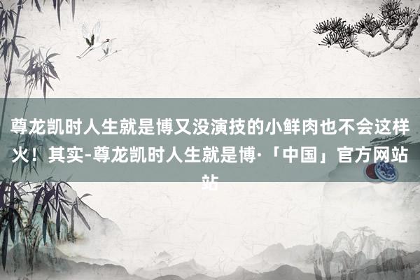 尊龙凯时人生就是博又没演技的小鲜肉也不会这样火！其实-尊龙凯时人生就是博·「中国」官方网站