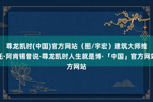 尊龙凯时(中国)官方网站（图/宇宏）建筑大师维托·阿肯锡曾说-尊龙凯时人生就是博·「中国」官方网站