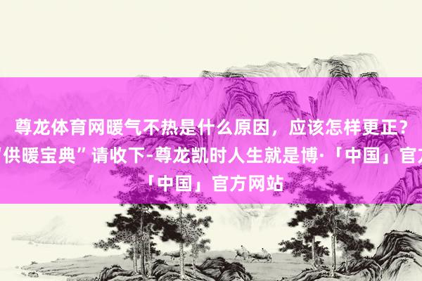 尊龙体育网暖气不热是什么原因，应该怎样更正？这份“供暖宝典”请收下-尊龙凯时人生就是博·「中国」官方网站
