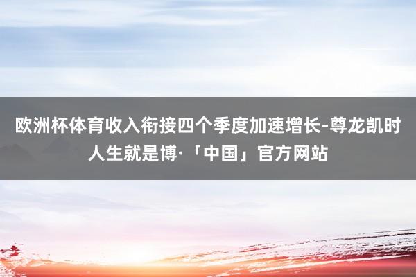 欧洲杯体育收入衔接四个季度加速增长-尊龙凯时人生就是博·「中国」官方网站
