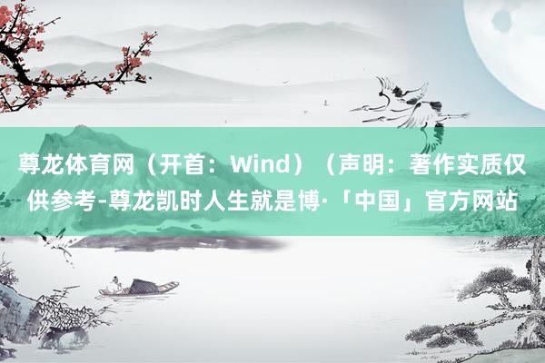 尊龙体育网（开首：Wind）（声明：著作实质仅供参考-尊龙凯时人生就是博·「中国」官方网站
