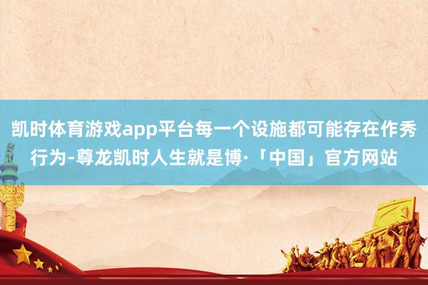 凯时体育游戏app平台每一个设施都可能存在作秀行为-尊龙凯时人生就是博·「中国」官方网站