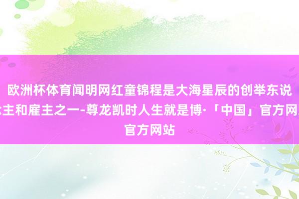 欧洲杯体育闻明网红童锦程是大海星辰的创举东说念主和雇主之一-尊龙凯时人生就是博·「中国」官方网站