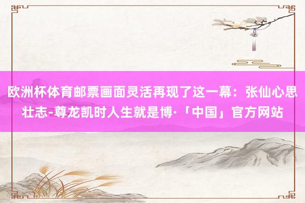 欧洲杯体育邮票画面灵活再现了这一幕：张仙心思壮志-尊龙凯时人生就是博·「中国」官方网站