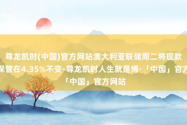 尊龙凯时(中国)官方网站澳大利亚联储周二将现款利率保管在4.35%不变-尊龙凯时人生就是博·「中国」官方网站