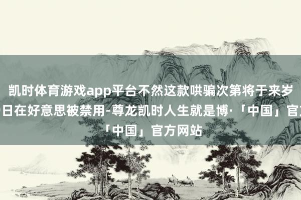 凯时体育游戏app平台不然这款哄骗次第将于来岁1月19日在好意思被禁用-尊龙凯时人生就是博·「中国」官方网站