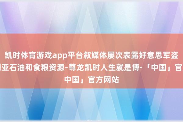凯时体育游戏app平台叙媒体屡次表露好意思军盗取叙利亚石油和食粮资源-尊龙凯时人生就是博·「中国」官方网站