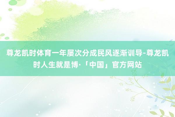尊龙凯时体育一年屡次分成民风逐渐训导-尊龙凯时人生就是博·「中国」官方网站