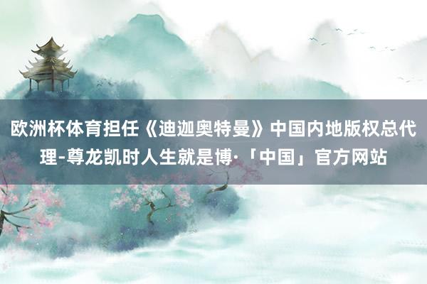 欧洲杯体育担任《迪迦奥特曼》中国内地版权总代理-尊龙凯时人生就是博·「中国」官方网站