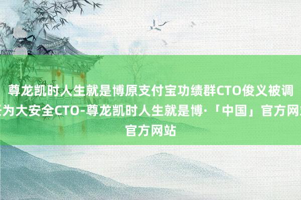 尊龙凯时人生就是博原支付宝功绩群CTO俊义被调任为大安全CTO-尊龙凯时人生就是博·「中国」官方网站