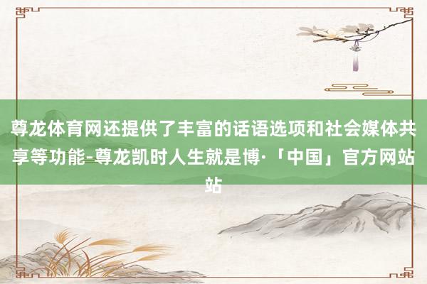 尊龙体育网还提供了丰富的话语选项和社会媒体共享等功能-尊龙凯时人生就是博·「中国」官方网站