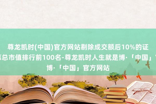 尊龙凯时(中国)官方网站剔除成交额后10%的证券后及第总市值排行前100名-尊龙凯时人生就是博·「中国」官方网站