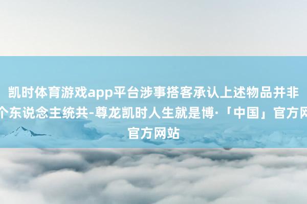 凯时体育游戏app平台涉事搭客承认上述物品并非其个东说念主统共-尊龙凯时人生就是博·「中国」官方网站