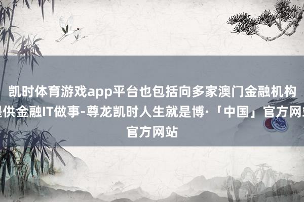 凯时体育游戏app平台也包括向多家澳门金融机构提供金融IT做事-尊龙凯时人生就是博·「中国」官方网站