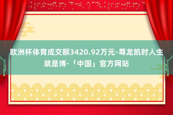 欧洲杯体育成交额3420.92万元-尊龙凯时人生就是博·「中国」官方网站