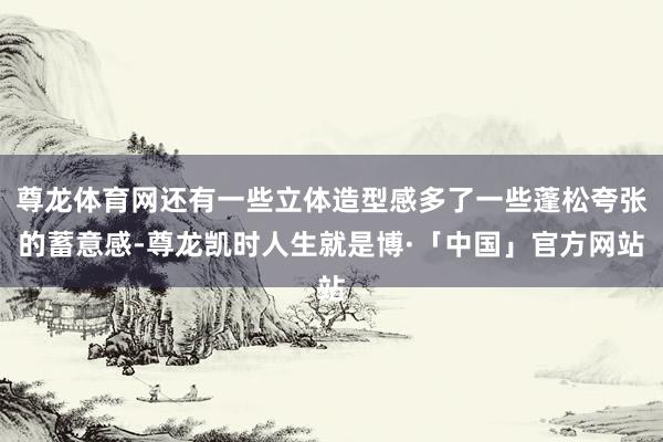 尊龙体育网还有一些立体造型感多了一些蓬松夸张的蓄意感-尊龙凯时人生就是博·「中国」官方网站