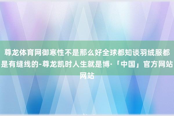 尊龙体育网御寒性不是那么好全球都知谈羽绒服都是有缝线的-尊龙凯时人生就是博·「中国」官方网站