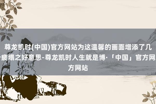 尊龙凯时(中国)官方网站为这温馨的画面增添了几分疲塌之好意思-尊龙凯时人生就是博·「中国」官方网站