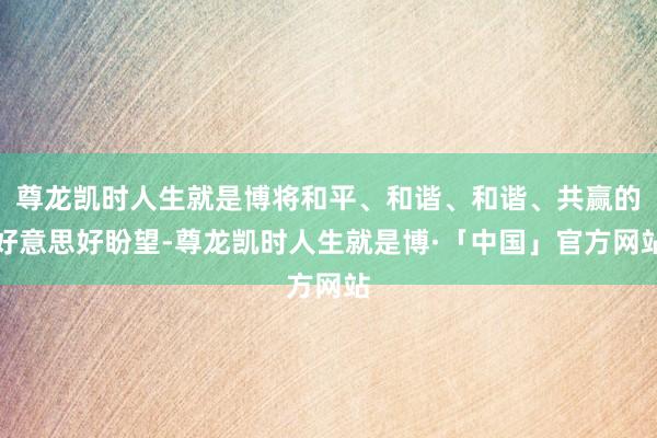 尊龙凯时人生就是博将和平、和谐、和谐、共赢的好意思好盼望-尊龙凯时人生就是博·「中国」官方网站
